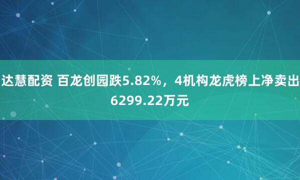 达慧配资 百龙创园跌5.82%，4机构龙虎榜上净卖出6299.22万元