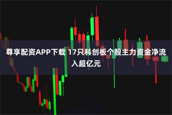 尊享配资APP下载 17只科创板个股主力资金净流入超亿元