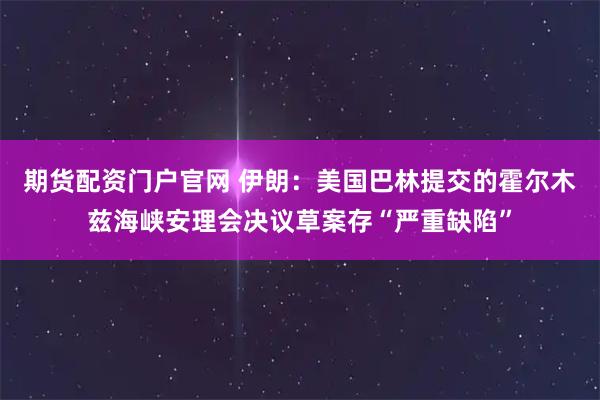 期货配资门户官网 伊朗：美国巴林提交的霍尔木兹海峡安理会决议草案存“严重缺陷”