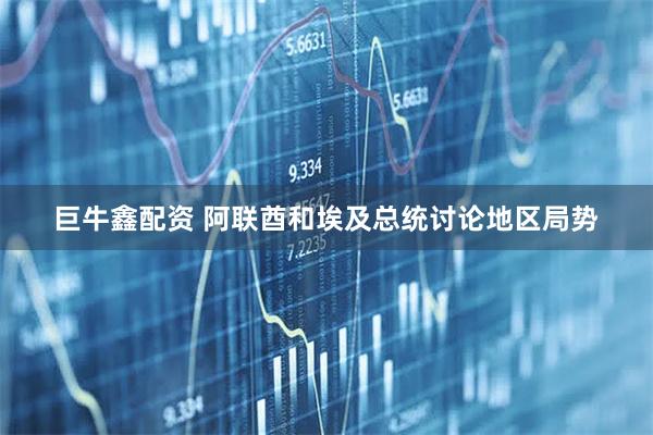 巨牛鑫配资 阿联酋和埃及总统讨论地区局势