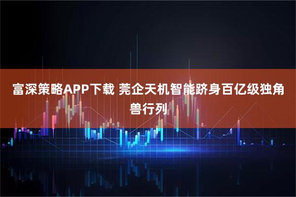 富深策略APP下载 莞企天机智能跻身百亿级独角兽行列