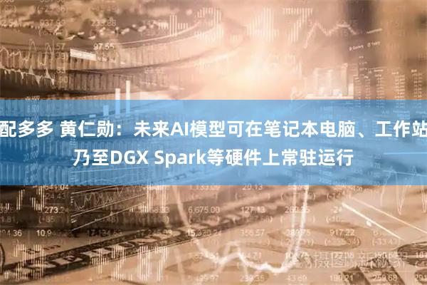配多多 黄仁勋：未来AI模型可在笔记本电脑、工作站乃至DGX Spark等硬件上常驻运行