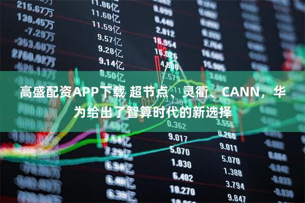高盛配资APP下载 超节点、灵衢、CANN,华为给出了智算时代的新选择