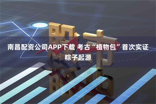 南昌配资公司APP下载 考古“植物包”首次实证粽子起源