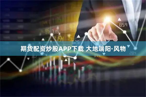 期货配资炒股APP下载 大地端阳·风物