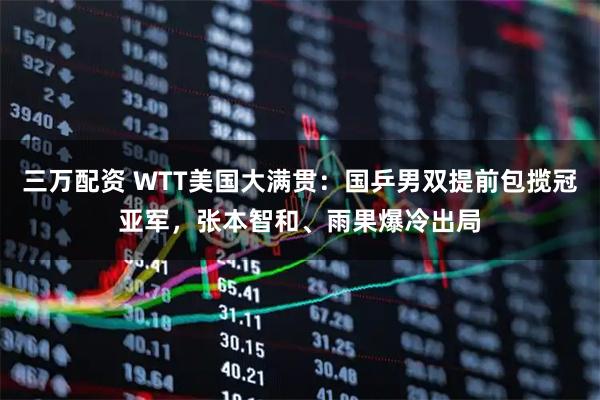 三万配资 WTT美国大满贯：国乒男双提前包揽冠亚军，张本智和、雨果爆冷出局