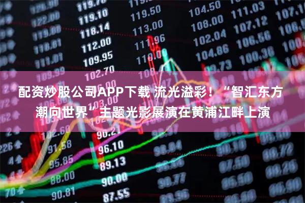 配资炒股公司APP下载 流光溢彩!“智汇东方 潮向世界”主题光影展演在黄浦江畔上演