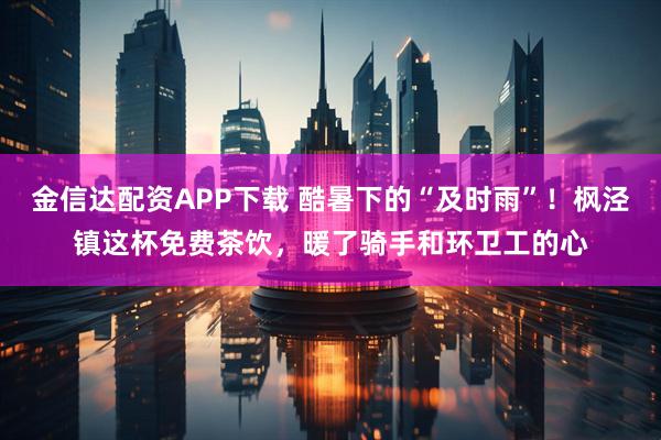 金信达配资APP下载 酷暑下的“及时雨”!枫泾镇这杯免费茶饮,暖了骑手和环卫工的心