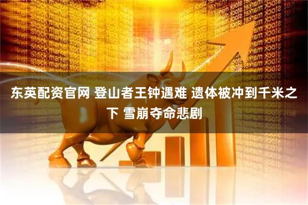 东英配资官网 登山者王钟遇难 遗体被冲到千米之下 雪崩夺命悲剧