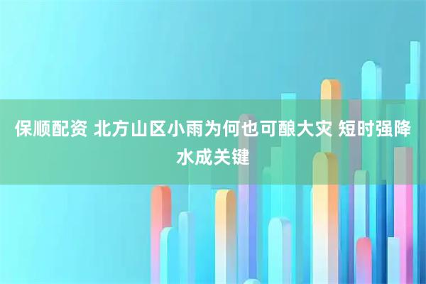 保顺配资 北方山区小雨为何也可酿大灾 短时强降水成关键