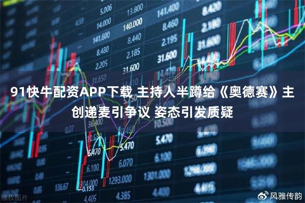 91快牛配资APP下载 主持人半蹲给《奥德赛》主创递麦引争议 姿态引发质疑