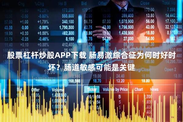 股票杠杆炒股APP下载 肠易激综合征为何时好时坏？肠道敏感可能是关键