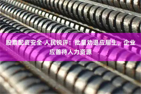 股票配资安全 人民锐评：批量劝退应届生，企业应善待人力资源