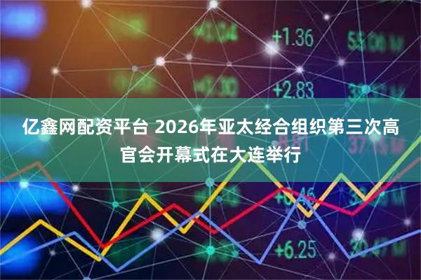 亿鑫网配资平台 2026年亚太经合组织第三次高官会开幕式在大连举行
