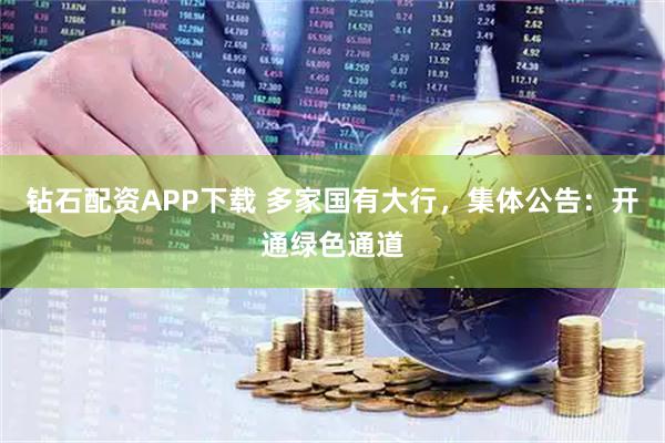 钻石配资APP下载 多家国有大行，集体公告：开通绿色通道