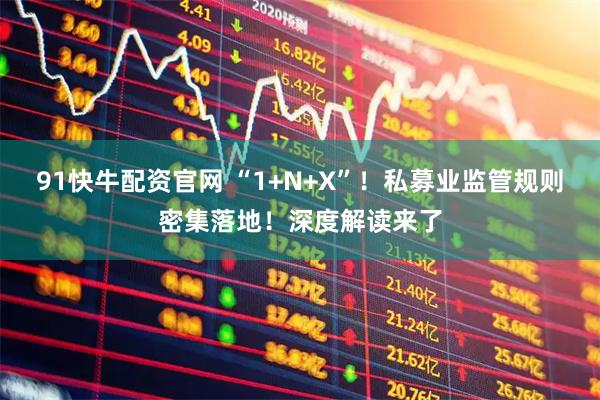 91快牛配资官网 “1+N+X”！私募业监管规则密集落地！深度解读来了