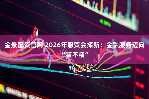 金景配资官网 2026年服贸会探新：金融服务迈向“精不精”