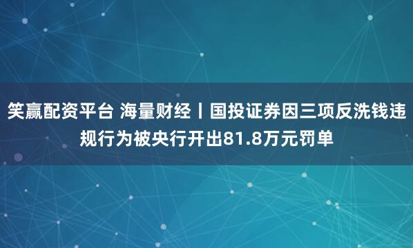 笑赢配资平台 海量财经丨国投证券因三项反洗钱违规行为被央行开出81.8万元罚单