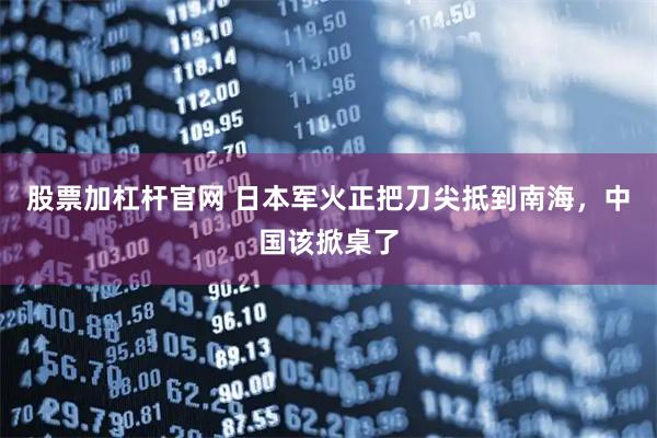 股票加杠杆官网 日本军火正把刀尖抵到南海，中国该掀桌了