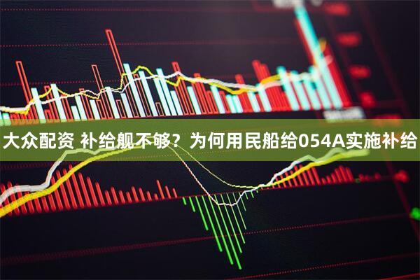 大众配资 补给舰不够？为何用民船给054A实施补给